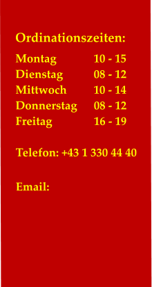 Ordinationszeiten: Montag		10 - 15 Dienstag		08 - 12 Mittwoch	         10 - 14 Donnerstag	08 - 12 Freitag		16 - 19 		 Telefon: +43 1 330 44 40  Email: